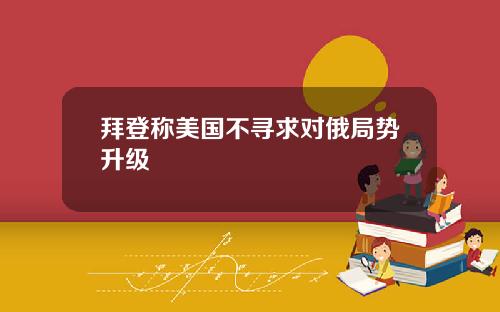 拜登称美国不寻求对俄局势升级