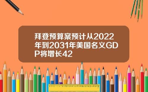 拜登预算案预计从2022年到2031年美国名义GDP将增长42