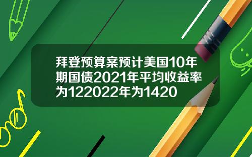 拜登预算案预计美国10年期国债2021年平均收益率为122022年为142023年为17