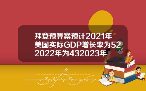 拜登预算案预计2021年美国实际GDP增长率为522022年为432023年为22