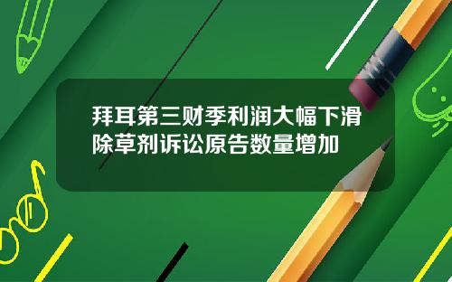 拜耳第三财季利润大幅下滑除草剂诉讼原告数量增加