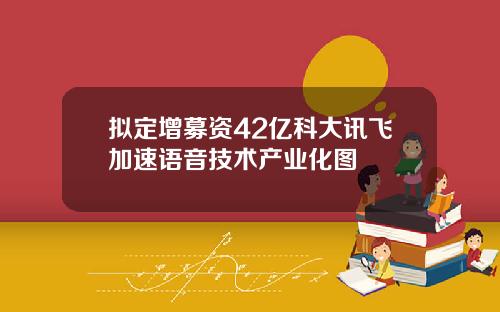 拟定增募资42亿科大讯飞加速语音技术产业化图