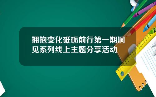 拥抱变化砥砺前行第一期洞见系列线上主题分享活动