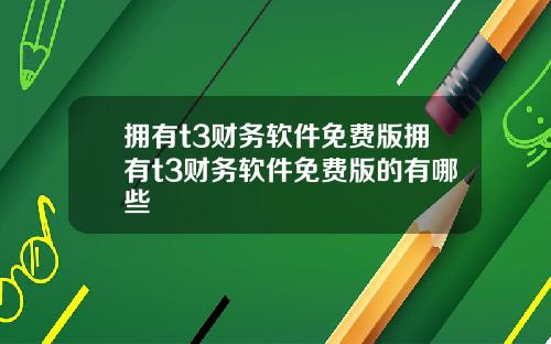 拥有t3财务软件免费版拥有t3财务软件免费版的有哪些