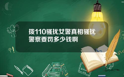 拨110骚扰女警真相骚扰警察要罚多少钱啊
