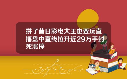 拼了昔日彩电大王也要玩直播盘中直线拉升近29万手封死涨停