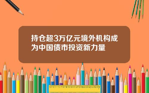 持仓超3万亿元境外机构成为中国债市投资新力量