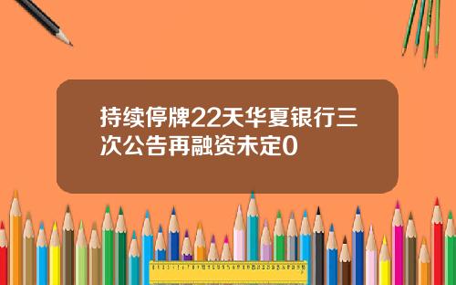 持续停牌22天华夏银行三次公告再融资未定0