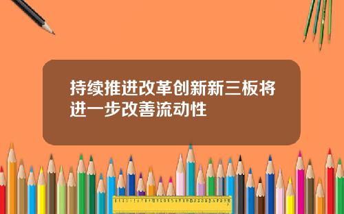 持续推进改革创新新三板将进一步改善流动性