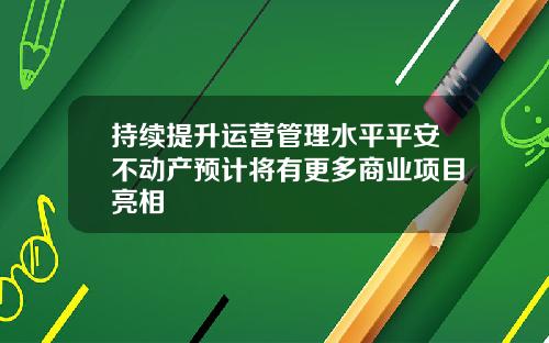持续提升运营管理水平平安不动产预计将有更多商业项目亮相