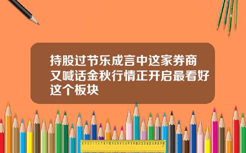 持股过节乐成言中这家券商又喊话金秋行情正开启最看好这个板块