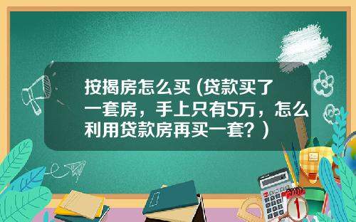 按揭房怎么买 (贷款买了一套房，手上只有5万，怎么利用贷款房再买一套？)