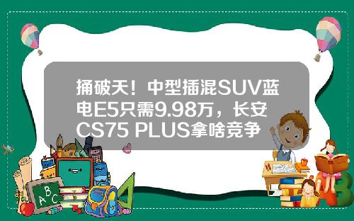 捅破天！中型插混SUV蓝电E5只需9.98万，长安CS75 PLUS拿啥竞争？
