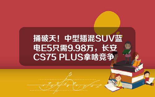 捅破天！中型插混SUV蓝电E5只需9.98万，长安CS75 PLUS拿啥竞争