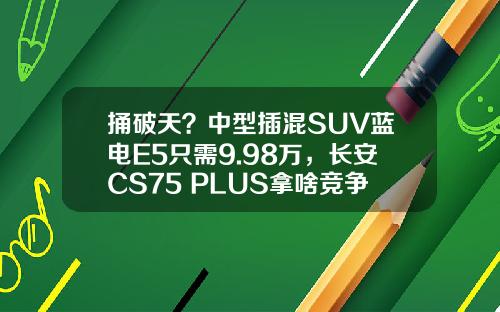 捅破天？中型插混SUV蓝电E5只需9.98万，长安CS75 PLUS拿啥竞争
