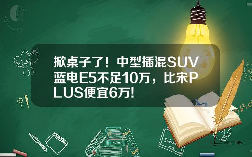 掀桌子了！中型插混SUV蓝电E5不足10万，比宋PLUS便宜6万!