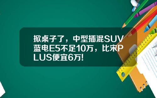 掀桌子了，中型插混SUV蓝电E5不足10万，比宋PLUS便宜6万!