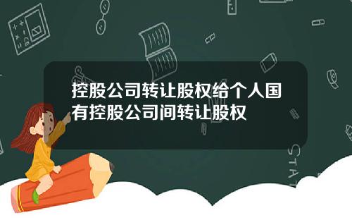 控股公司转让股权给个人国有控股公司间转让股权