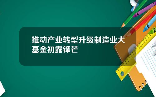 推动产业转型升级制造业大基金初露锋芒