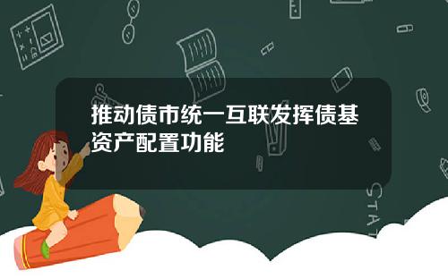 推动债市统一互联发挥债基资产配置功能