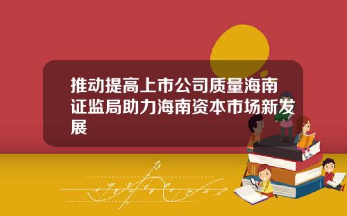 推动提高上市公司质量海南证监局助力海南资本市场新发展