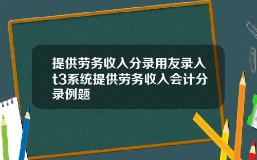 提供劳务收入分录用友录入t3系统提供劳务收入会计分录例题