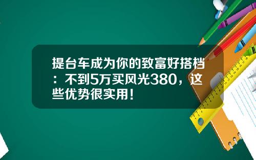 提台车成为你的致富好搭档：不到5万买风光380，这些优势很实用！