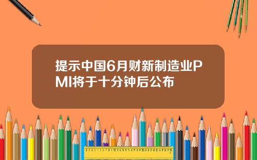 提示中国6月财新制造业PMI将于十分钟后公布