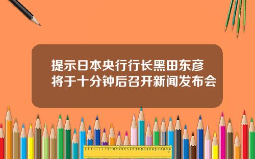 提示日本央行行长黑田东彦将于十分钟后召开新闻发布会