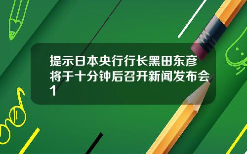 提示日本央行行长黑田东彦将于十分钟后召开新闻发布会1