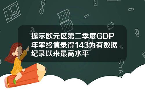 提示欧元区第二季度GDP年率终值录得143为有数据纪录以来最高水平