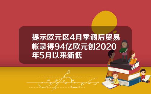 提示欧元区4月季调后贸易帐录得94亿欧元创2020年5月以来新低