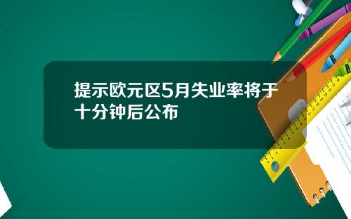 提示欧元区5月失业率将于十分钟后公布