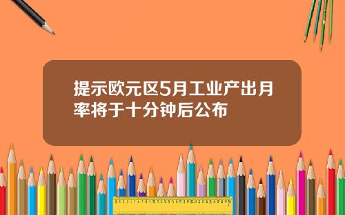提示欧元区5月工业产出月率将于十分钟后公布