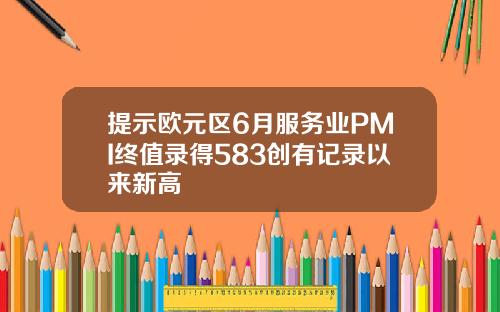 提示欧元区6月服务业PMI终值录得583创有记录以来新高