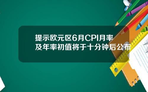 提示欧元区6月CPI月率及年率初值将于十分钟后公布