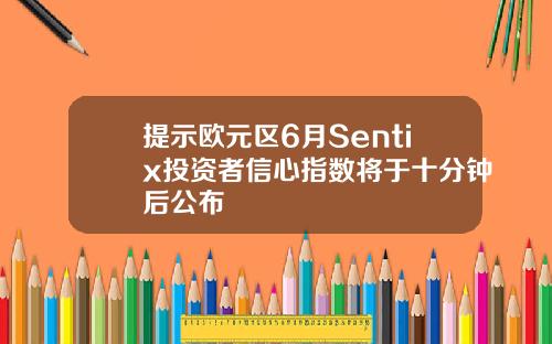 提示欧元区6月Sentix投资者信心指数将于十分钟后公布