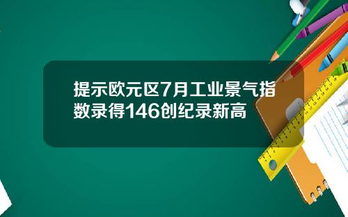 提示欧元区7月工业景气指数录得146创纪录新高