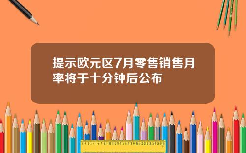 提示欧元区7月零售销售月率将于十分钟后公布