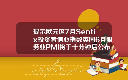 提示欧元区7月Sentix投资者信心指数英国6月服务业PMI将于十分钟后公布