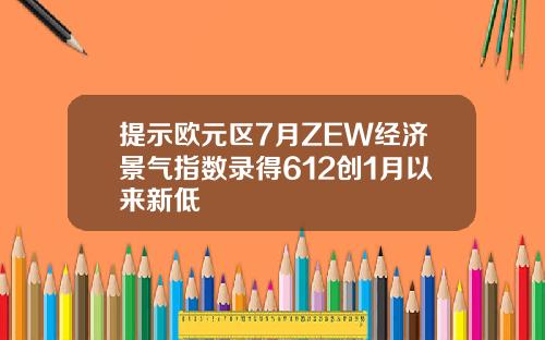 提示欧元区7月ZEW经济景气指数录得612创1月以来新低