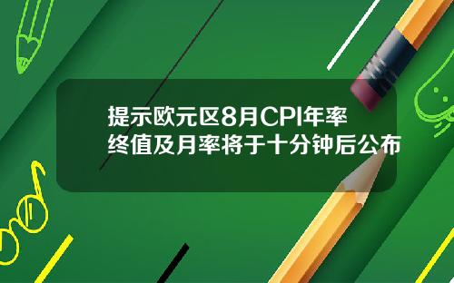 提示欧元区8月CPI年率终值及月率将于十分钟后公布