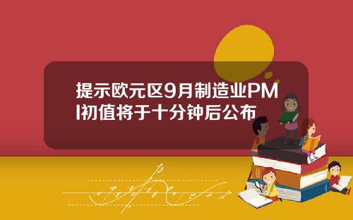 提示欧元区9月制造业PMI初值将于十分钟后公布