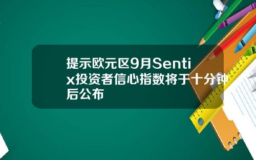 提示欧元区9月Sentix投资者信心指数将于十分钟后公布
