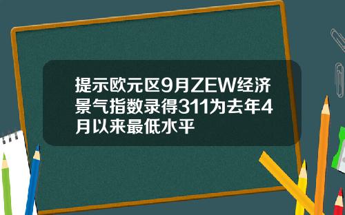 提示欧元区9月ZEW经济景气指数录得311为去年4月以来最低水平