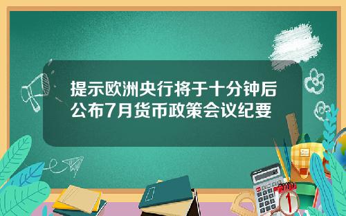 提示欧洲央行将于十分钟后公布7月货币政策会议纪要