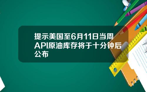 提示美国至6月11日当周API原油库存将于十分钟后公布
