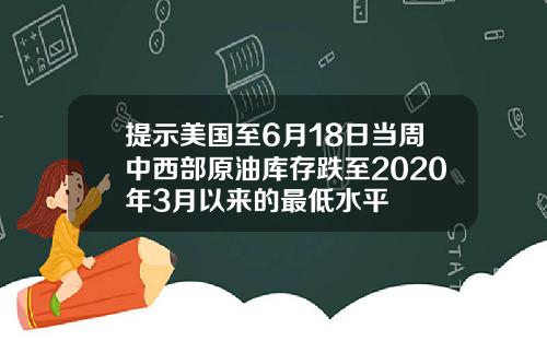 提示美国至6月18日当周中西部原油库存跌至2020年3月以来的最低水平