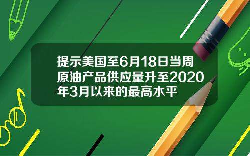 提示美国至6月18日当周原油产品供应量升至2020年3月以来的最高水平