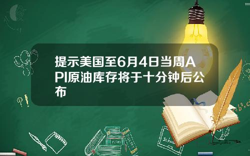 提示美国至6月4日当周API原油库存将于十分钟后公布
